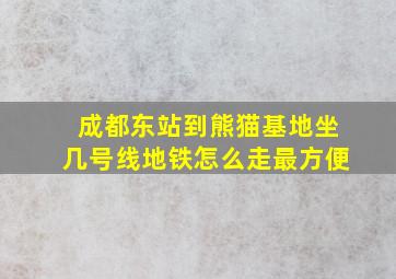 成都东站到熊猫基地坐几号线地铁怎么走最方便