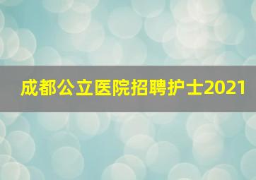 成都公立医院招聘护士2021