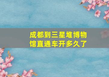 成都到三星堆博物馆直通车开多久了