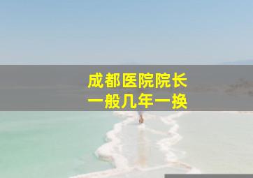 成都医院院长一般几年一换