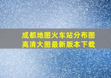 成都地图火车站分布图高清大图最新版本下载