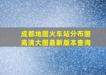 成都地图火车站分布图高清大图最新版本查询