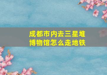 成都市内去三星堆博物馆怎么走地铁