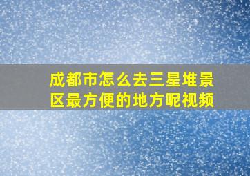 成都市怎么去三星堆景区最方便的地方呢视频