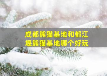 成都熊猫基地和都江堰熊猫基地哪个好玩