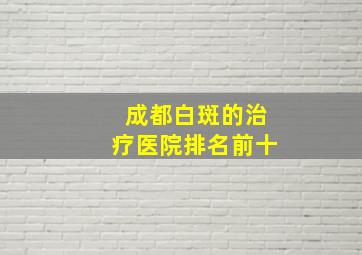 成都白斑的治疗医院排名前十