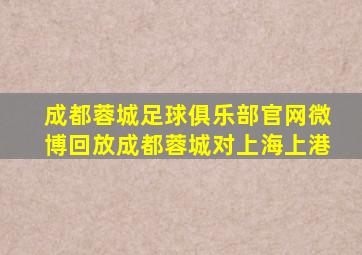 成都蓉城足球俱乐部官网微博回放成都蓉城对上海上港