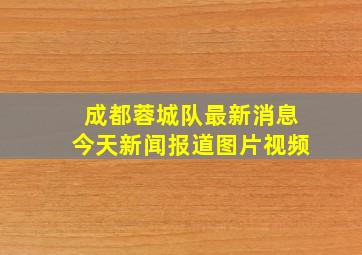 成都蓉城队最新消息今天新闻报道图片视频