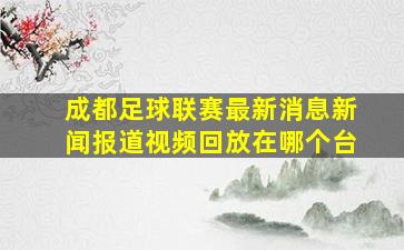 成都足球联赛最新消息新闻报道视频回放在哪个台