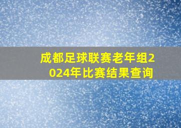 成都足球联赛老年组2024年比赛结果查询