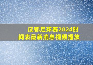 成都足球赛2024时间表最新消息视频播放