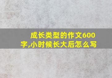 成长类型的作文600字,小时候长大后怎么写