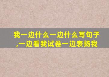 我一边什么一边什么写句子,一边看我试卷一边表扬我