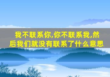 我不联系你,你不联系我,然后我们就没有联系了什么意思