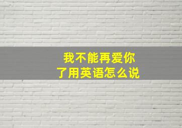 我不能再爱你了用英语怎么说