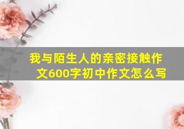 我与陌生人的亲密接触作文600字初中作文怎么写