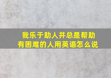 我乐于助人并总是帮助有困难的人用英语怎么说