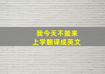 我今天不能来上学翻译成英文