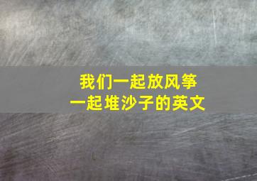 我们一起放风筝一起堆沙子的英文