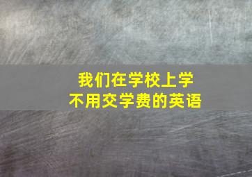 我们在学校上学不用交学费的英语