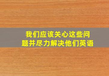 我们应该关心这些问题并尽力解决他们英语