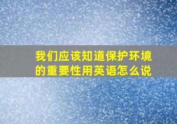 我们应该知道保护环境的重要性用英语怎么说