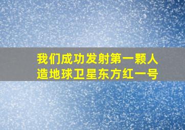 我们成功发射第一颗人造地球卫星东方红一号