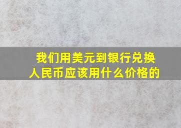 我们用美元到银行兑换人民币应该用什么价格的