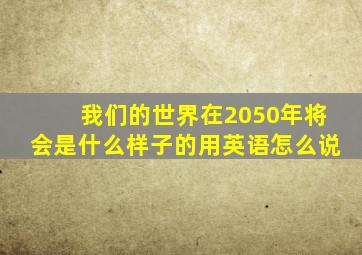 我们的世界在2050年将会是什么样子的用英语怎么说