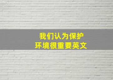 我们认为保护环境很重要英文