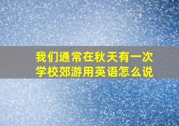 我们通常在秋天有一次学校郊游用英语怎么说