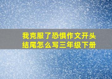 我克服了恐惧作文开头结尾怎么写三年级下册