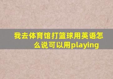 我去体育馆打篮球用英语怎么说可以用playing