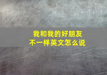 我和我的好朋友不一样英文怎么说