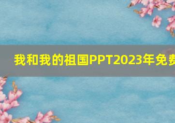 我和我的祖国PPT2023年免费