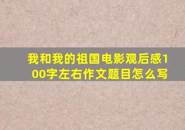 我和我的祖国电影观后感100字左右作文题目怎么写