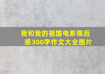 我和我的祖国电影观后感300字作文大全图片