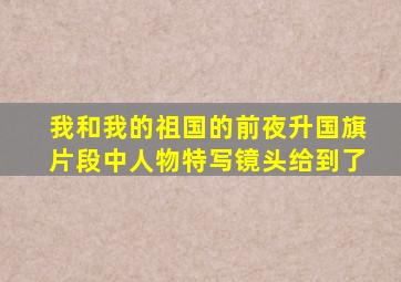 我和我的祖国的前夜升国旗片段中人物特写镜头给到了