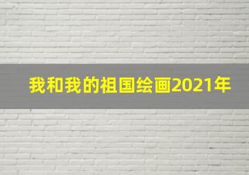 我和我的祖国绘画2021年