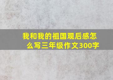 我和我的祖国观后感怎么写三年级作文300字