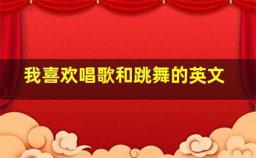 我喜欢唱歌和跳舞的英文