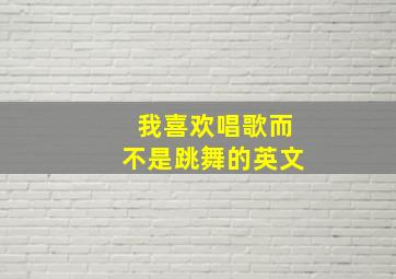 我喜欢唱歌而不是跳舞的英文