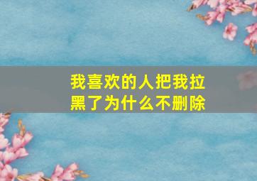 我喜欢的人把我拉黑了为什么不删除