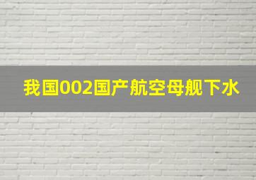 我国002国产航空母舰下水