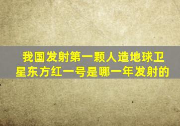 我国发射第一颗人造地球卫星东方红一号是哪一年发射的