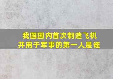 我国国内首次制造飞机并用于军事的第一人是谁