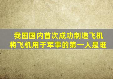 我国国内首次成功制造飞机将飞机用于军事的第一人是谁