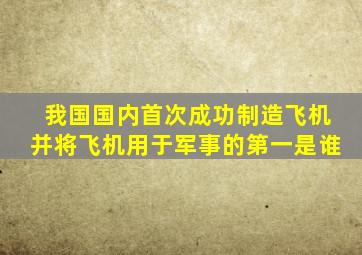 我国国内首次成功制造飞机并将飞机用于军事的第一是谁