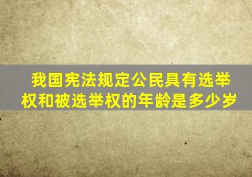 我国宪法规定公民具有选举权和被选举权的年龄是多少岁