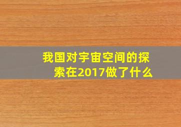 我国对宇宙空间的探索在2017做了什么